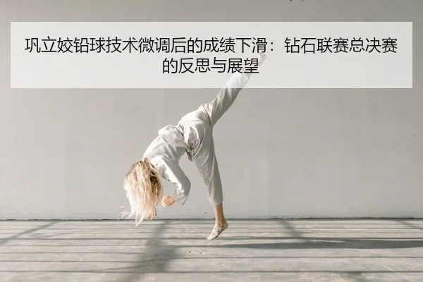 巩立姣铅球技术微调后的成绩下滑：钻石联赛总决赛的反思与展望